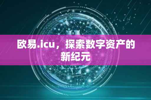欧易.icu，探索数字资产的新纪元
