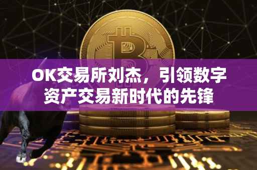 OK交易所刘杰，引领数字资产交易新时代的先锋