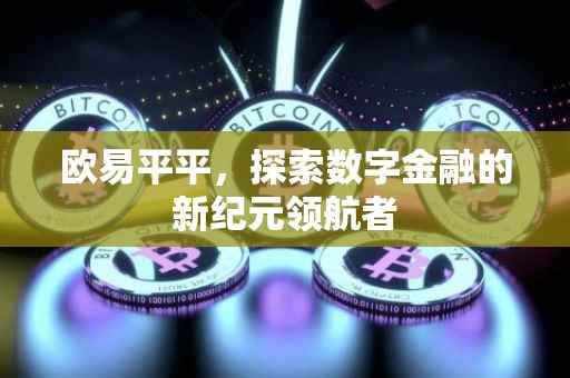 欧易平平，探索数字金融的新纪元领航者