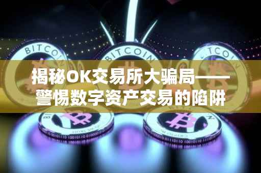 揭秘OK交易所大骗局——警惕数字资产交易的陷阱