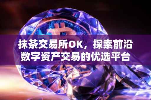 抹茶交易所OK，探索前沿数字资产交易的优选平台