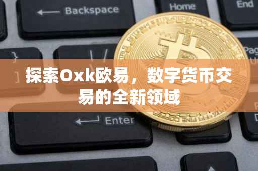 探索Oxk欧易，数字货币交易的全新领域