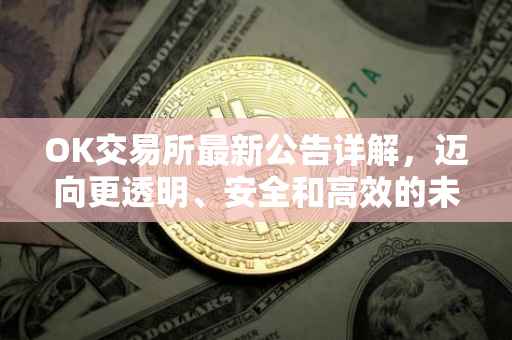 OK交易所最新公告详解，迈向更透明、安全和高效的未来