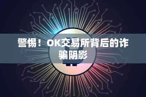 警惕！OK交易所背后的诈骗阴影