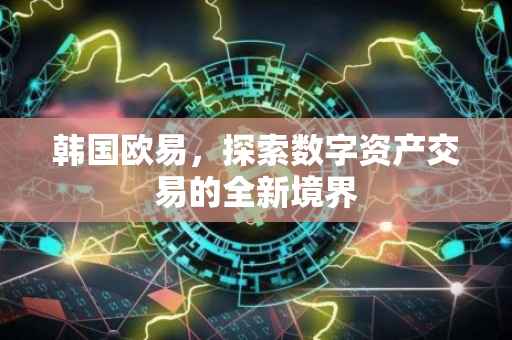 韩国欧易，探索数字资产交易的全新境界