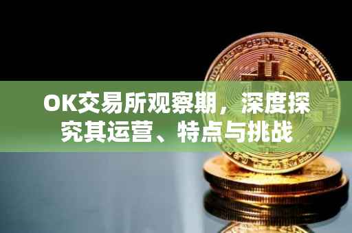 OK交易所观察期，深度探究其运营、特点与挑战