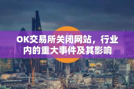 OK交易所关闭网站，行业内的重大事件及其影响