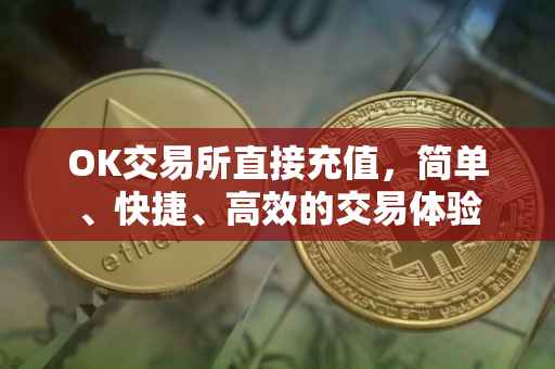 OK交易所直接充值，简单、快捷、高效的交易体验