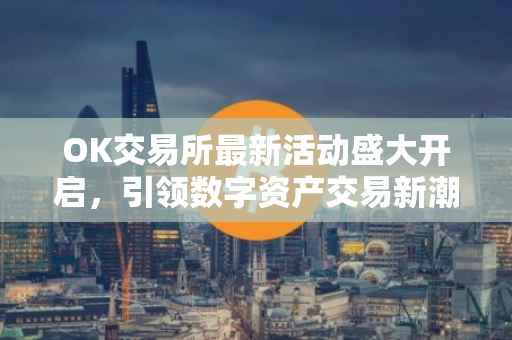 OK交易所最新活动盛大开启，引领数字资产交易新潮流