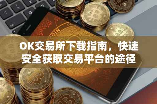OK交易所下载指南，快速安全获取交易平台的途径