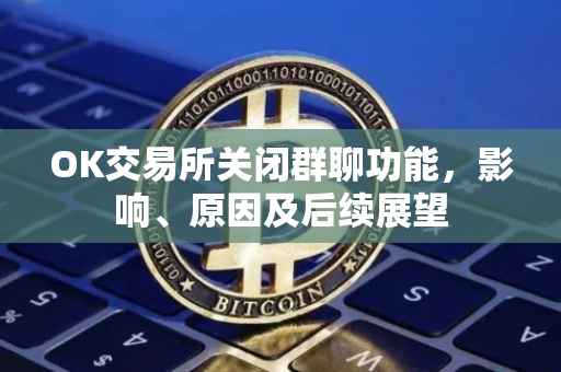 OK交易所关闭群聊功能，影响、原因及后续展望