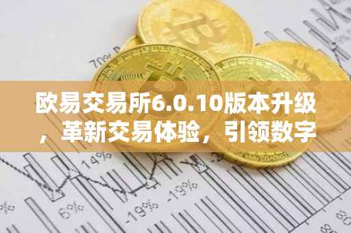 欧易交易所6.0.10版本升级，革新交易体验，引领数字金融未来