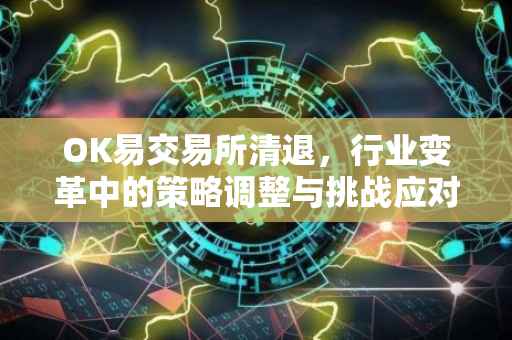 OK易交易所清退，行业变革中的策略调整与挑战应对