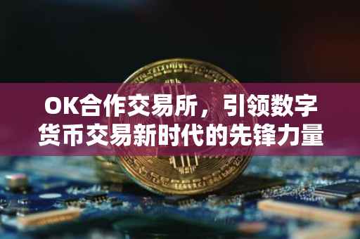 OK合作交易所，引领数字货币交易新时代的先锋力量