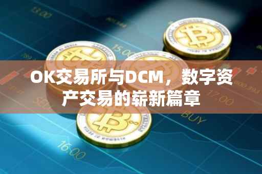 OK交易所与DCM，数字资产交易的崭新篇章