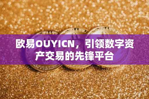 欧易OUYICN，引领数字资产交易的先锋平台