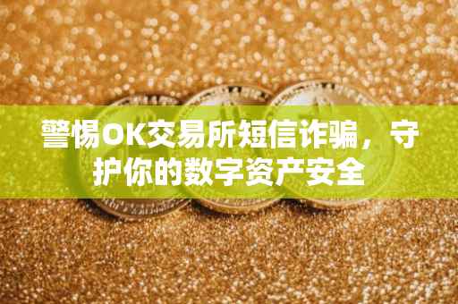 警惕OK交易所短信诈骗，守护你的数字资产安全