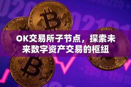 OK交易所子节点，探索未来数字资产交易的枢纽