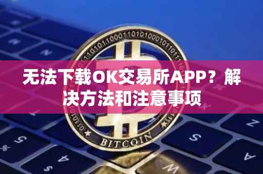 无法下载OK交易所APP？解决方法和注意事项