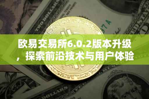 欧易交易所6.0.2版本升级，探索前沿技术与用户体验的新纪元