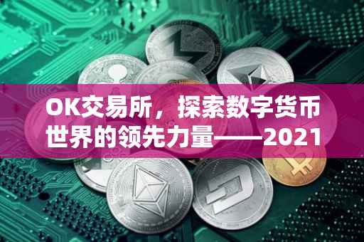 OK交易所，探索数字货币世界的领先力量——2021年年度报告