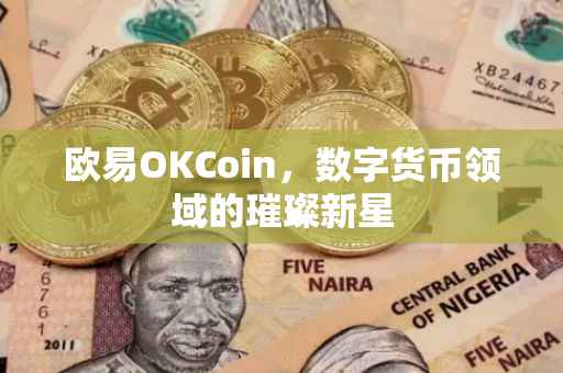 欧易OKCoin，数字货币领域的璀璨新星