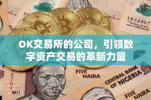 OK交易所的公司，引领数字资产交易的革新力量