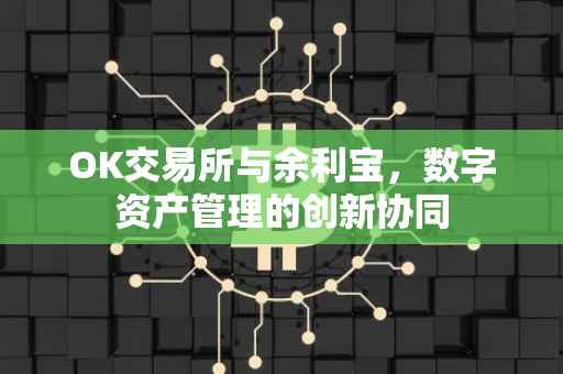 OK交易所与余利宝，数字资产管理的创新协同
