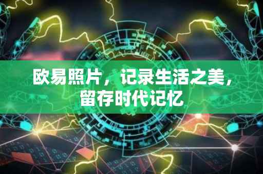 欧易照片，记录生活之美，留存时代记忆