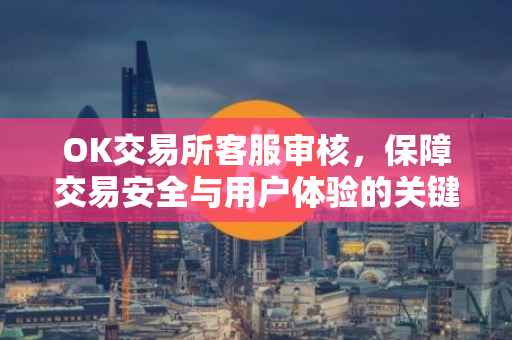 OK交易所客服审核，保障交易安全与用户体验的关键环节