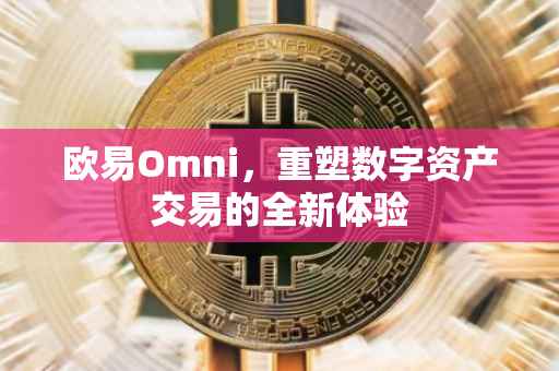 欧易Omni，重塑数字资产交易的全新体验