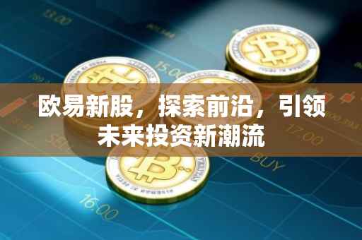 欧易新股，探索前沿，引领未来投资新潮流