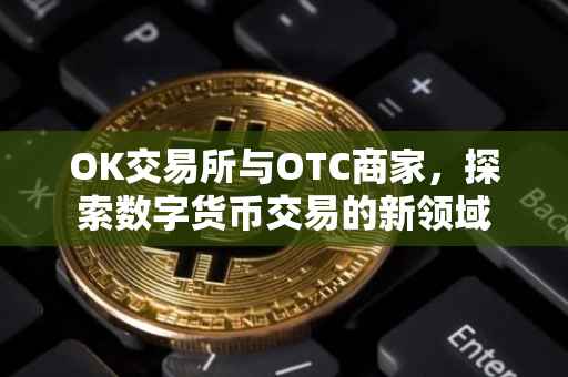 OK交易所与OTC商家，探索数字货币交易的新领域