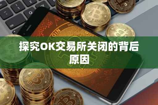 探究OK交易所关闭的背后原因