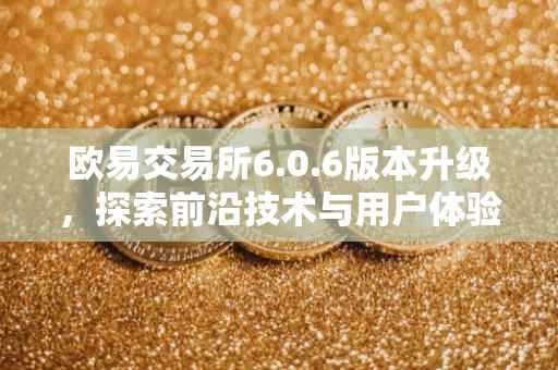 欧易交易所6.0.6版本升级，探索前沿技术与用户体验的新纪元