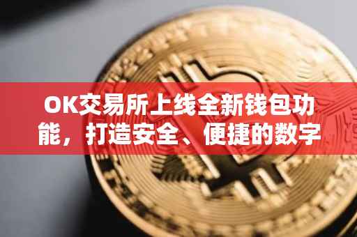 OK交易所上线全新钱包功能，打造安全、便捷的数字资产管理体验