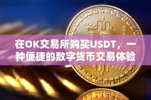 在OK交易所购买USDT，一种便捷的数字货币交易体验