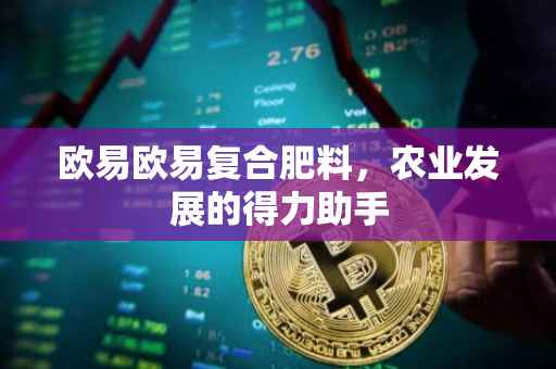 欧易欧易复合肥料，农业发展的得力助手