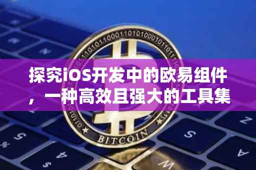 探究iOS开发中的欧易组件，一种高效且强大的工具集