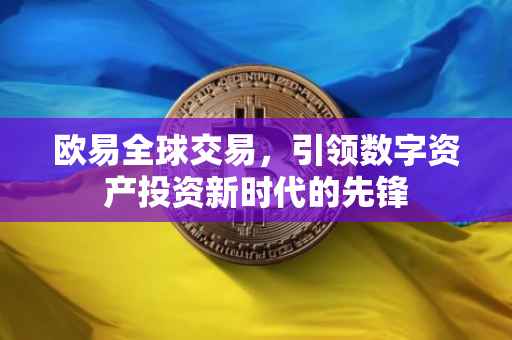 欧易全球交易，引领数字资产投资新时代的先锋