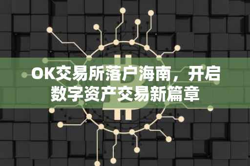 OK交易所落户海南，开启数字资产交易新篇章