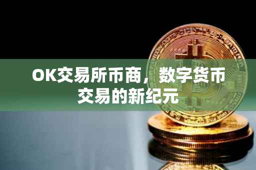 OK交易所币商，数字货币交易的新纪元