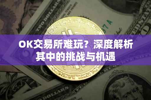 OK交易所难玩？深度解析其中的挑战与机遇