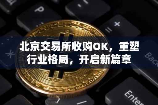 北京交易所收购OK，重塑行业格局，开启新篇章