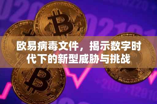 欧易病毒文件，揭示数字时代下的新型威胁与挑战