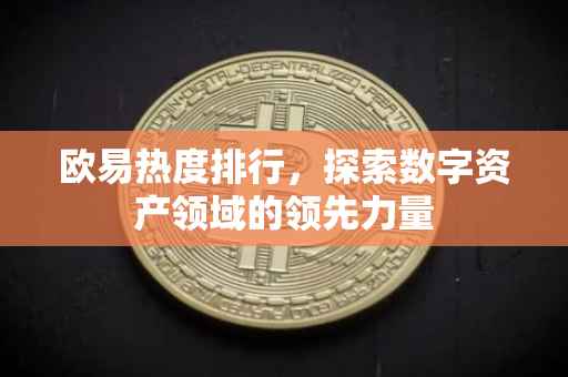 欧易热度排行，探索数字资产领域的领先力量