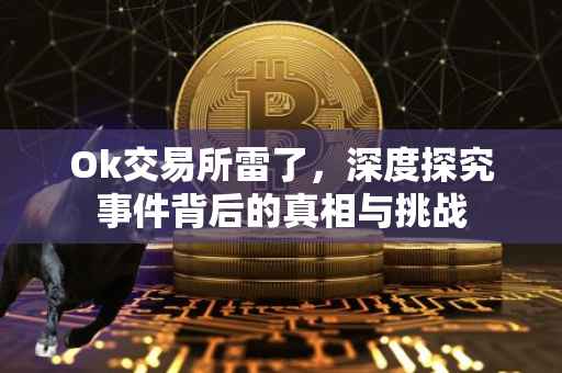 Ok交易所雷了，深度探究事件背后的真相与挑战