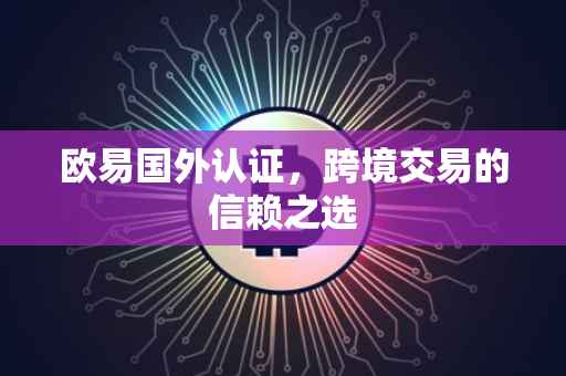 欧易国外认证，跨境交易的信赖之选