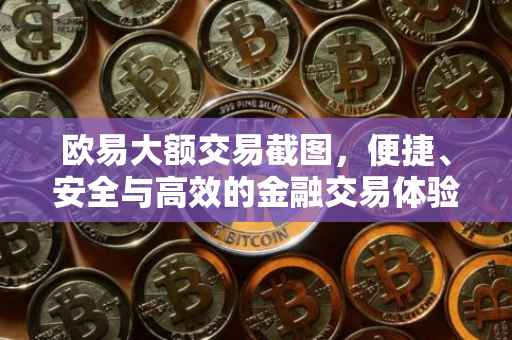 欧易大额交易截图，便捷、安全与高效的金融交易体验