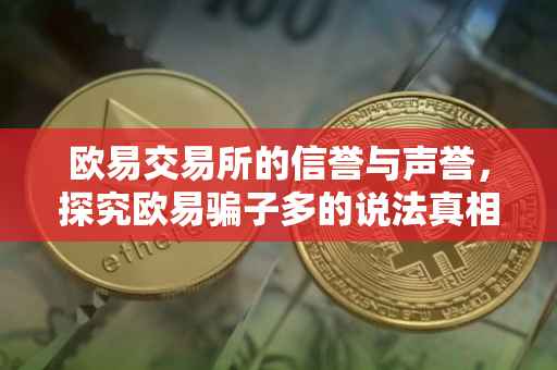 欧易交易所的信誉与声誉，探究欧易骗子多的说法真相